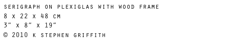 serigraph on plexiglas with wood frame
8 x 22 x 48 cm
3” x 8” x 19” 
© 2010 k stephen griffith