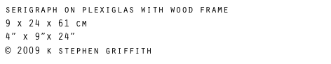 serigraph on plexiglas with wood frame 
9 x 24 x 61 cm
4” x 9”x 24”
© 2009 k stephen griffith