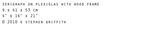serigraph on plexiglas with wood frame
9 x 41 x 53 cm
4” x 16” x 21”
© 2010 k stephen griffith